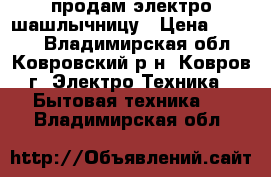 продам электро шашлычницу › Цена ­ 3 000 - Владимирская обл., Ковровский р-н, Ковров г. Электро-Техника » Бытовая техника   . Владимирская обл.